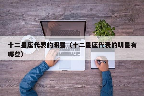 十二星座代表的明星(十二星座代表的明星有哪些)
