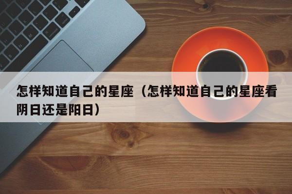怎样知道自己的星座(怎样知道自己的星座看阴日还是阳日)