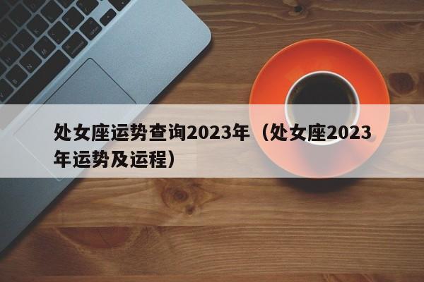 处女座运势查询2023年(处女座2023年运势及运程)