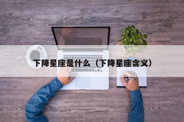 下降星座是什么(下降星座含义)