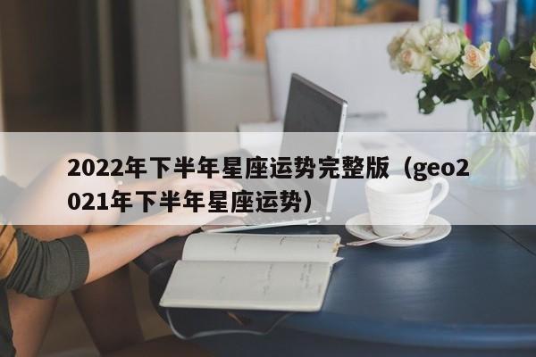 2022年下半年星座运势完整版(geo2021年下半年星座运势)