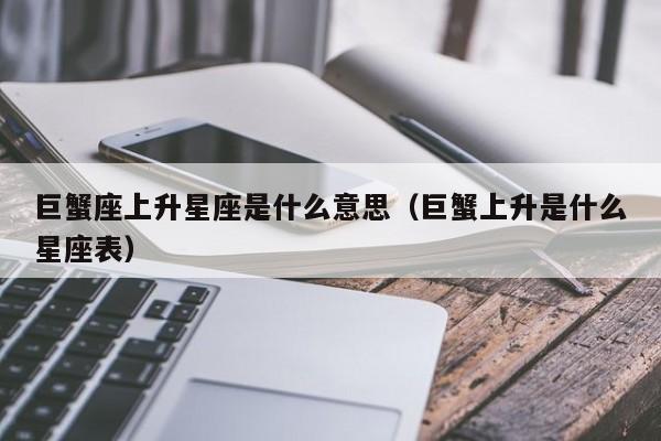 巨蟹座上升星座是什么意思(巨蟹上升是什么星座表)