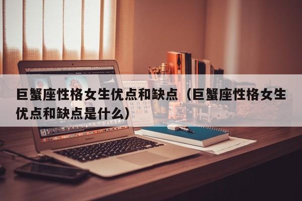 巨蟹座性格女生优点和缺点(巨蟹座性格女生优点和缺点是什么)