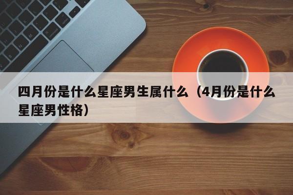 四月份是什么星座男生属什么(4月份是什么星座男性格)