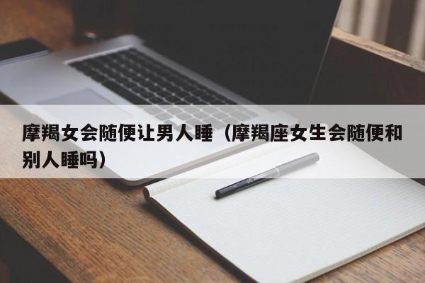 摩羯女会随便让男人睡(摩羯座女生会随便和别人睡吗)