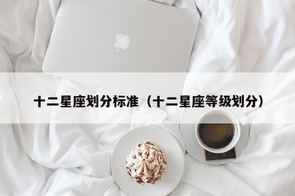 十二星座划分标准(十二星座等级划分)