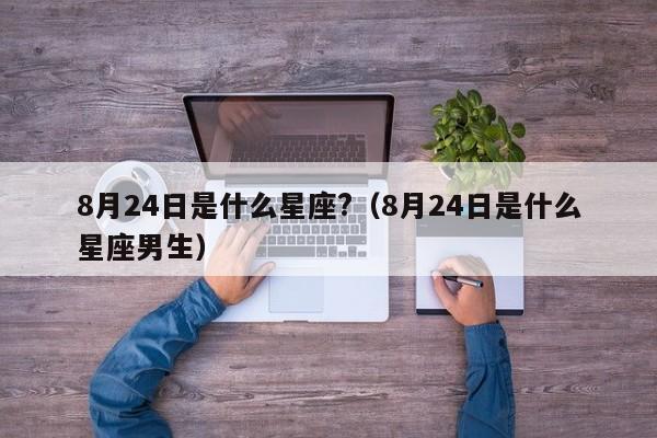 8月24日是什么星座?(8月24日是什么星座男生)