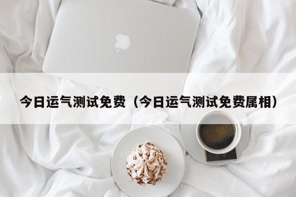 今日运气测试免费(今日运气测试免费属相)