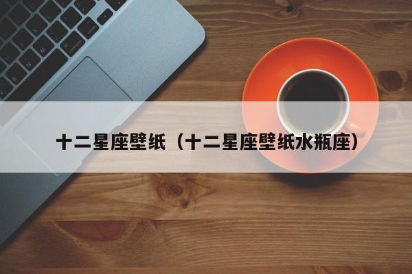 十二星座壁纸(十二星座壁纸水瓶座)