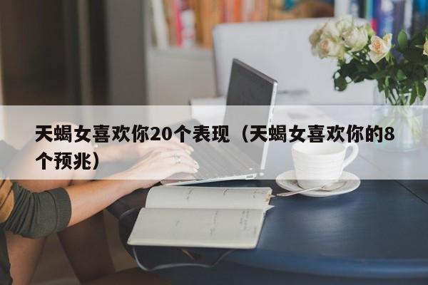 天蝎女喜欢你20个表现(天蝎女喜欢你的8个预兆)