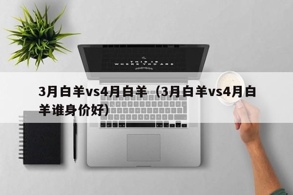 3月白羊vs4月白羊(3月白羊vs4月白羊谁身价好)