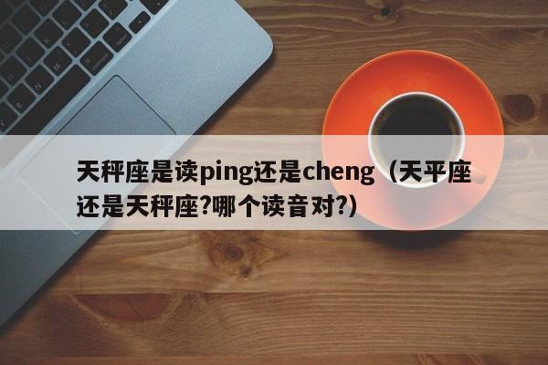 天秤座是读ping还是cheng(天平座还是天秤座?哪个读音对?)