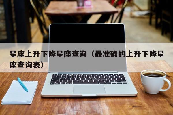 星座上升下降星座查询(最准确的上升下降星座查询表)