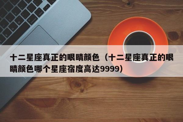 十二星座真正的眼睛颜色(十二星座真正的眼睛颜色哪个星座宿度高达9999)
