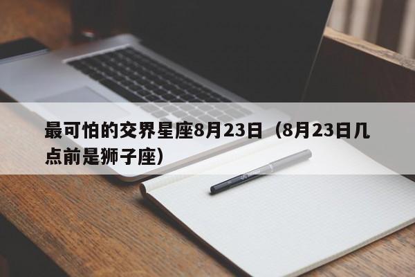 最可怕的交界星座8月23日(8月23日几点前是狮子座)