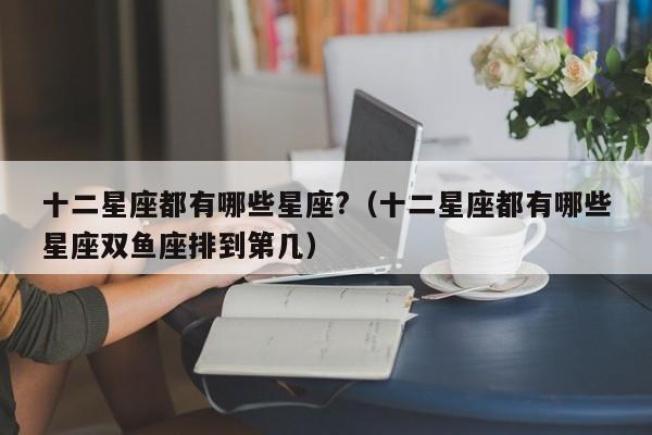 十二星座都有哪些星座?(十二星座都有哪些星座双鱼座排到第几)