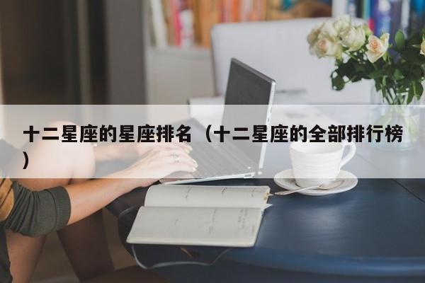 十二星座的星座排名(十二星座的全部排行榜)