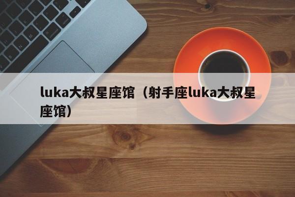 luka大叔星座馆(射手座luka大叔星座馆)