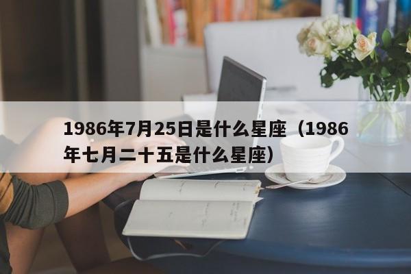 1986年7月25日是什么星座(1986年七月二十五是什么星座)