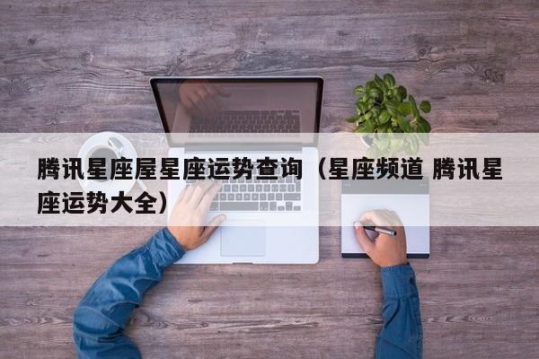 腾讯星座屋星座运势查询(星座频道 腾讯星座运势大全)