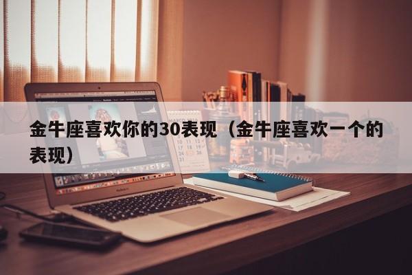 金牛座喜欢你的30表现(金牛座喜欢一个的表现)