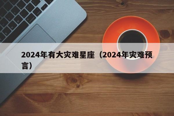 2024年有大灾难星座(2024年灾难预言)