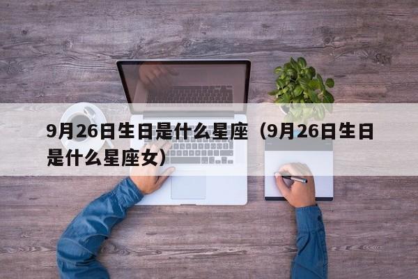 9月26日生日是什么星座(9月26日生日是什么星座女)