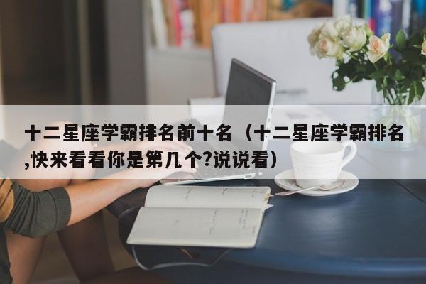 十二星座学霸排名前十名(十二星座学霸排名,快来看看你是第几个?说说看)