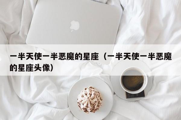 一半天使一半恶魔的星座(一半天使一半恶魔的星座头像)