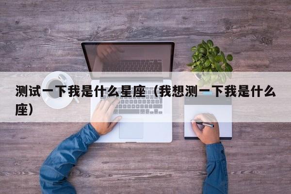 测试一下我是什么星座(我想测一下我是什么座)
