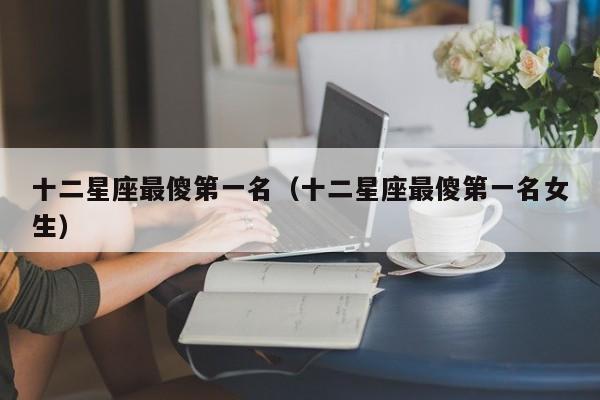 十二星座最傻第一名(十二星座最傻第一名女生)