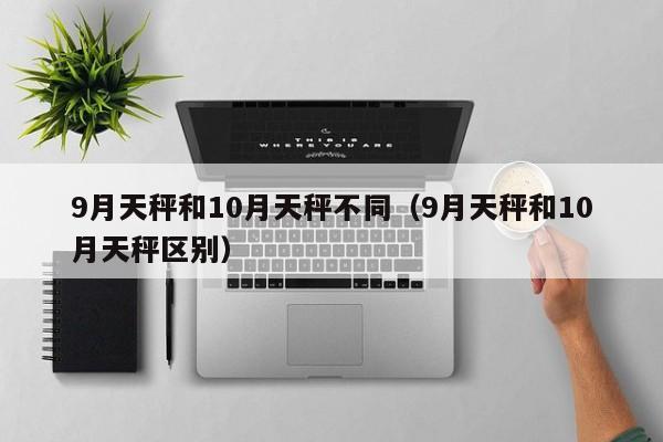 9月天秤和10月天秤不同(9月天秤和10月天秤区别)