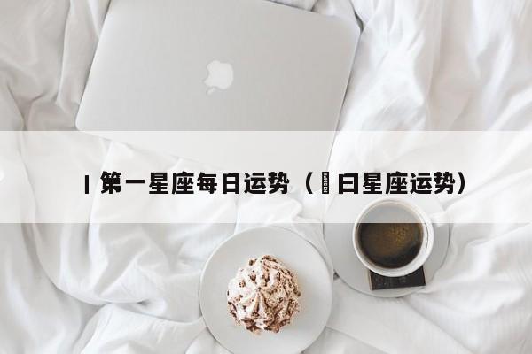 丨第一星座每日运势(毎曰星座运势)