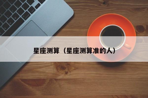 星座测算(星座测算准的人)