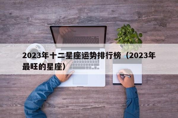 2023年十二星座运势排行榜(2023年最旺的星座)