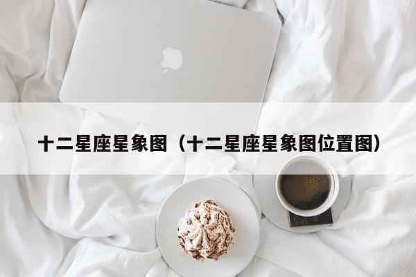 十二星座星象图(十二星座星象图位置图)