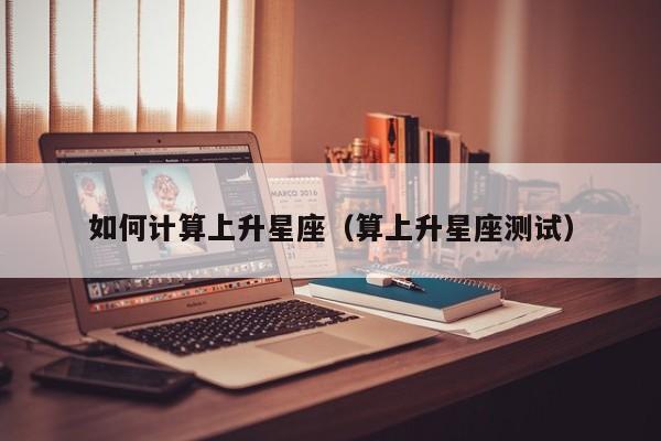 如何计算上升星座(算上升星座测试)