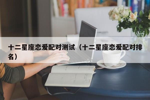 十二星座恋爱配对测试(十二星座恋爱配对排名)