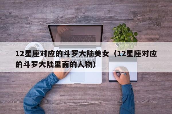 12星座对应的斗罗大陆美女(12星座对应的斗罗大陆里面的人物)