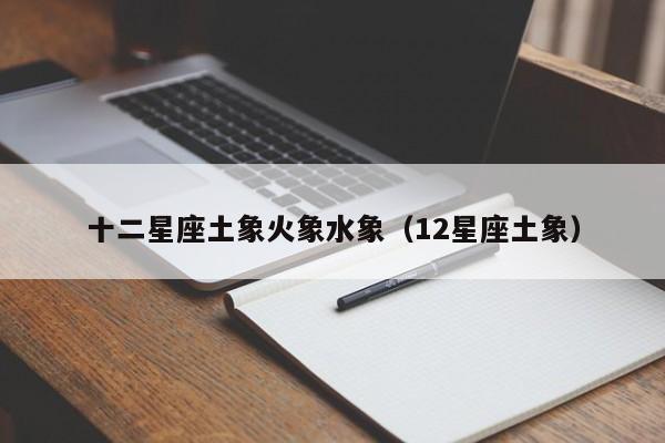 十二星座土象火象水象(12星座土象)