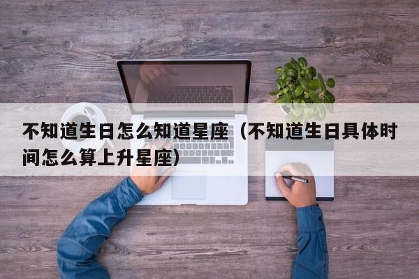 不知道生日怎么知道星座(不知道生日具体时间怎么算上升星座)