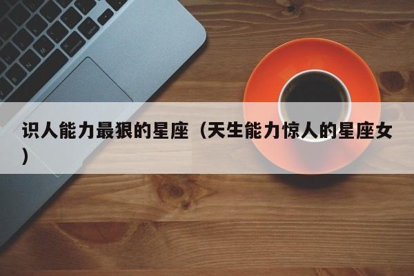 识人能力最狠的星座(天生能力惊人的星座女)