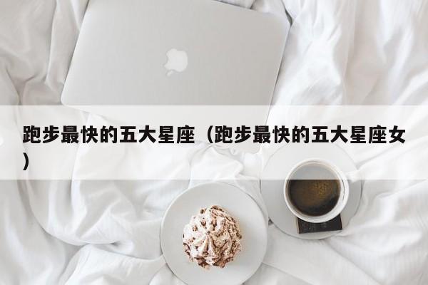 跑步最快的五大星座(跑步最快的五大星座女)
