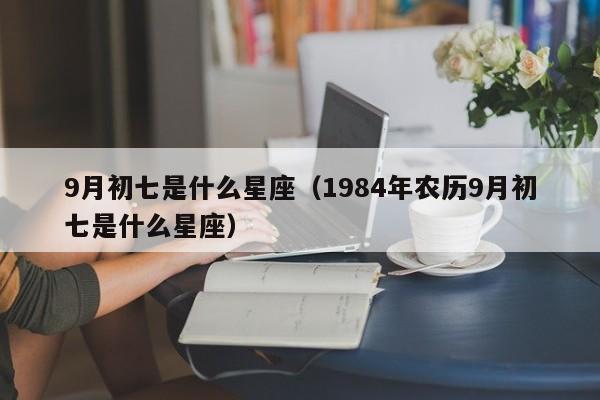 9月初七是什么星座(1984年农历9月初七是什么星座)
