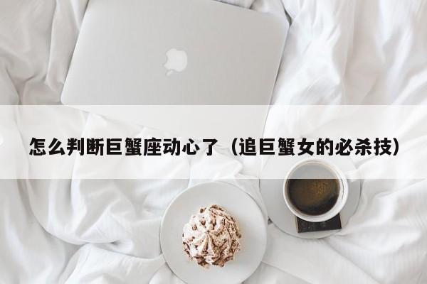 怎么判断巨蟹座动心了(追巨蟹女的必杀技)