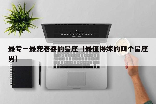 最专一最宠老婆的星座(最值得嫁的四个星座男)