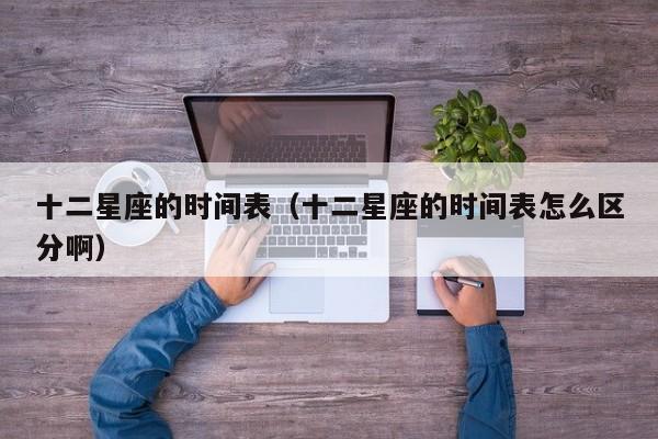十二星座的时间表(十二星座的时间表怎么区分啊)