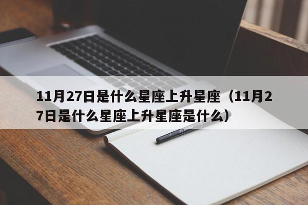 11月27日是什么星座上升星座(11月27日是什么星座上升星座是什么)