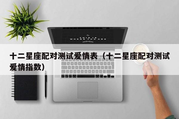 十二星座配对测试爱情表(十二星座配对测试爱情指数)