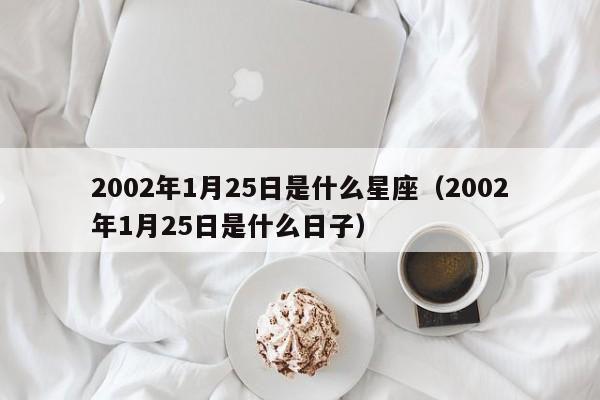 2002年1月25日是什么星座(2002年1月25日是什么日子)